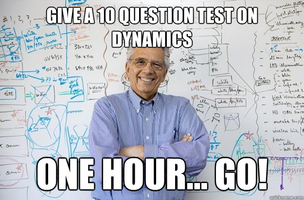 Give a 10 question test on dynamics one hour... GO!  Engineering Professor