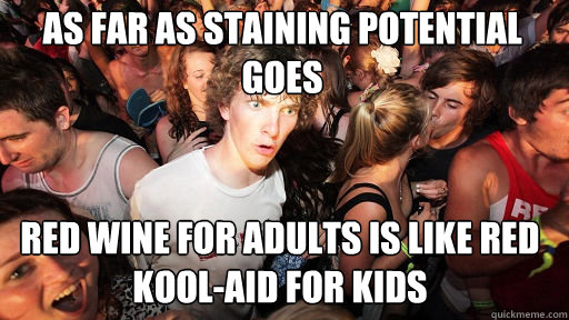 as far as staining potential goes Red Wine for adults is like red kool-aid for kids  Sudden Clarity Clarence