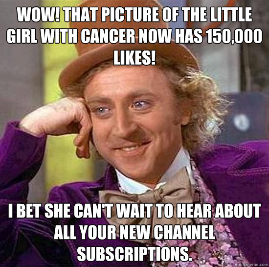 Wow! That picture of the little girl with cancer now has 150,000 likes! I bet she can't wait to hear about all your new channel subscriptions.  Condescending Wonka Short Notice