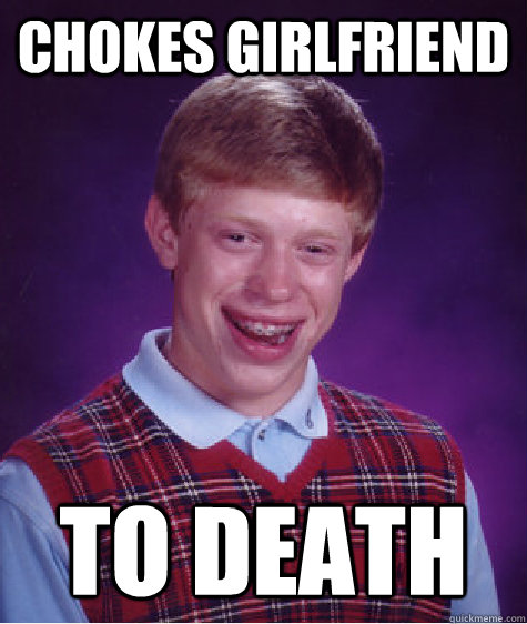 Chokes girlfriend  to death   Bad Luck Brian