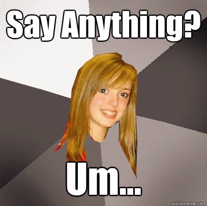 Say Anything? Um...  Musically Oblivious 8th Grader