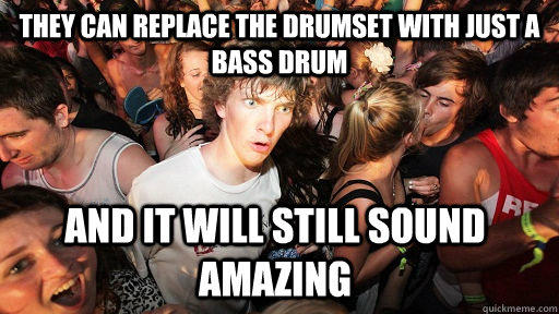 They can replace the drumset with just a bass drum And it will still sound amazing  - They can replace the drumset with just a bass drum And it will still sound amazing   Sudden Clarity Clarence