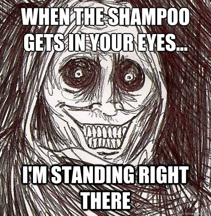 When the shampoo gets in your eyes... I'm standing right there  Horrifying Houseguest