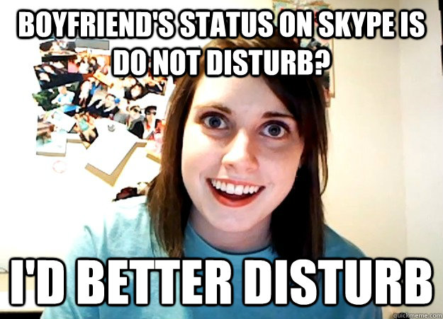 Boyfriend's status on Skype is Do Not Disturb? I'd better disturb - Boyfriend's status on Skype is Do Not Disturb? I'd better disturb  Overly Attached Girlfriend