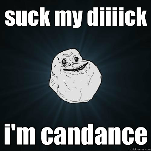 suck my diiiick i'm candance  Forever Alone