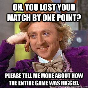 Oh, you lost your match by one point? Please tell me more about how the entire game was rigged.  Condescending Wonka