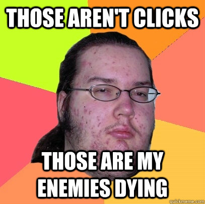 those aren't clicks Those are my enemies dying  Butthurt Dweller