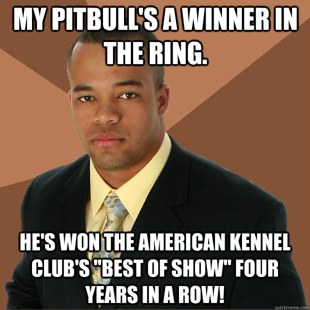 My Pitbull's a Winner in the Ring. He's won the American Kennel Club's 