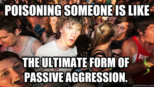 Poisoning Someone Is Like The Ultimate Form Of Passive Aggression