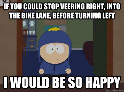 if you could stop veering right, into the bike lane, before turning left i would be so happy - if you could stop veering right, into the bike lane, before turning left i would be so happy  Craig would be so happy