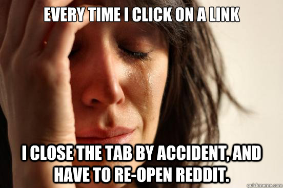 Every time I click on a link I close the tab by accident, and have to re-open Reddit. - Every time I click on a link I close the tab by accident, and have to re-open Reddit.  First World Problems