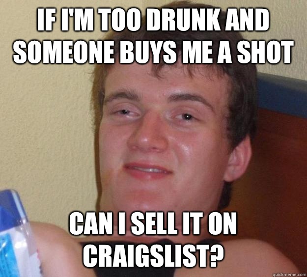 If I'm too drunk and someone buys me a shot Can I sell it on Craigslist?   10 Guy