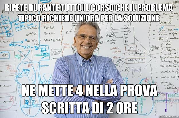 ripete durante tutto il corso che il problema tipico richiede un'ora per la soluzione ne mette 4 nella prova scritta di 2 ore  Engineering Professor