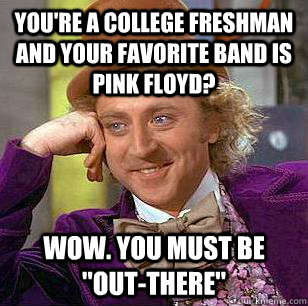 You're a college freshman and your favorite band is pink floyd? Wow. you must be 