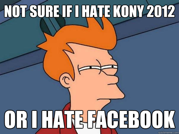 Not sure if I hate Kony 2012 Or I hate facebook  Futurama Fry