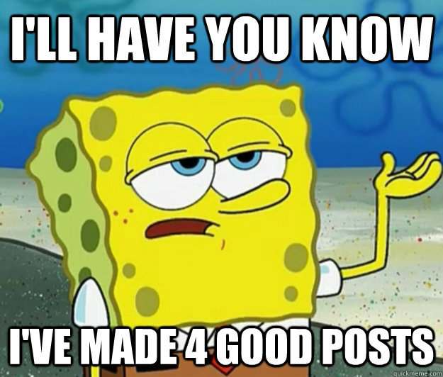 I'll have you know i've made 4 good posts  Tough Spongebob