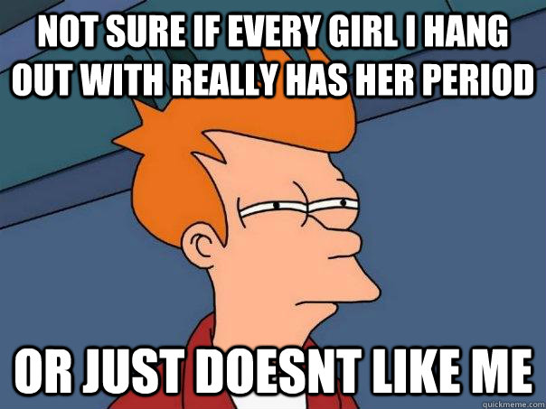 Not sure if every girl i hang out with really has her period Or just doesnt like me  Futurama Fry