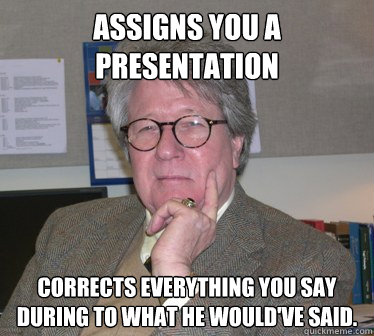 Assigns you a presentation Corrects everything you say during to what he would've said.   Humanities Professor