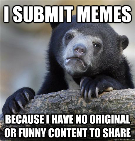 I submit memes because i have no original or funny content to share  Confession Bear