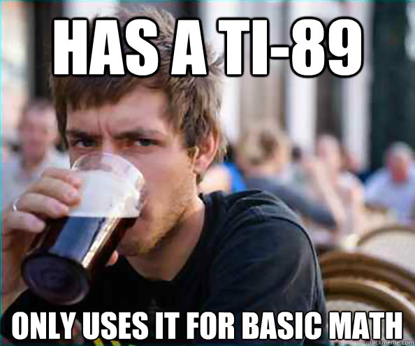 Has a TI-89 Only uses it for basic math  Lazy College Senior