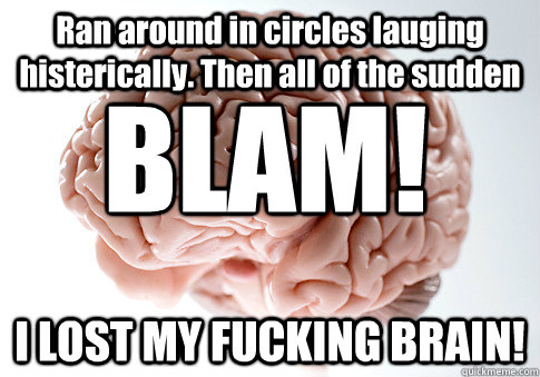 Ran around in circles lauging histerically. Then all of the sudden I LOST MY FUCKING BRAIN! BLAM!  Scumbag Brain