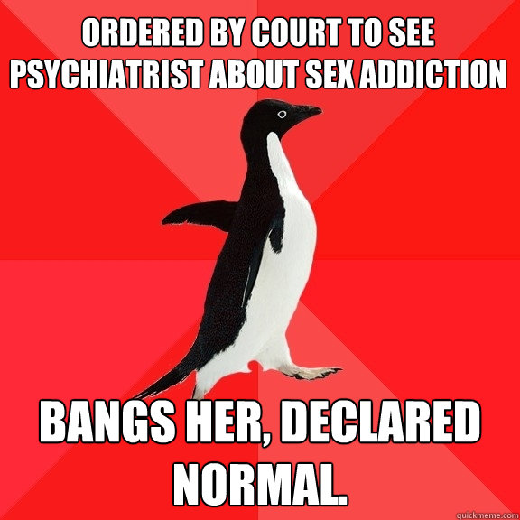 Ordered by court to see psychiatrist about sex addiction Bangs her, declared normal.  Socially Awesome Penguin