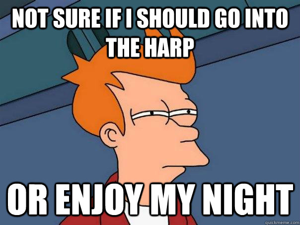 Not sure if i should go into the Harp Or enjoy my night  Futurama Fry