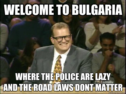 Welcome to bulgaria where the police are lazy
and the road laws dont matter - Welcome to bulgaria where the police are lazy
and the road laws dont matter  Drew Carey Whose Line