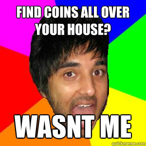 find coins all over your house? wasnt me  