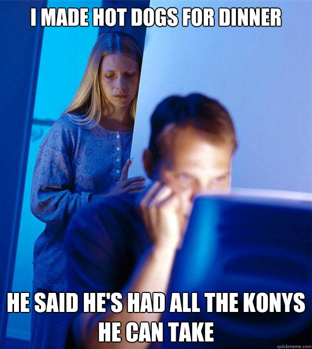 I made hot dogs for dinner he said he's had all the konys he can take  Redditors Wife