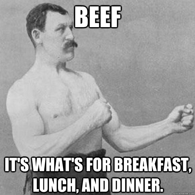 beef it's what's for breakfast, lunch, and dinner.  overly manly man