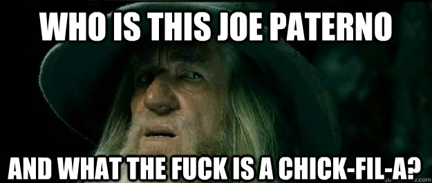 Who is this Joe Paterno And what the fuck is a chick-fil-a?  Gandalf