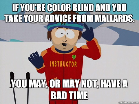 If you're color blind and you take your advice from mallards. you may, or may not, have a bad time  Youre gonna have a bad time