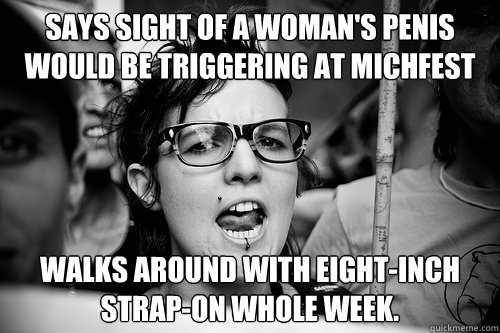 Says sight of a woman's penis would be triggering at michfest walks around with eight-inch strap-on whole week. - Says sight of a woman's penis would be triggering at michfest walks around with eight-inch strap-on whole week.  Hypocrite Feminist