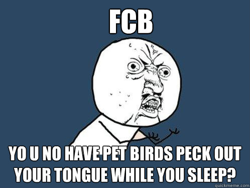 FCB yo u no have pet birds peck out your tongue while you sleep? - FCB yo u no have pet birds peck out your tongue while you sleep?  Y U No