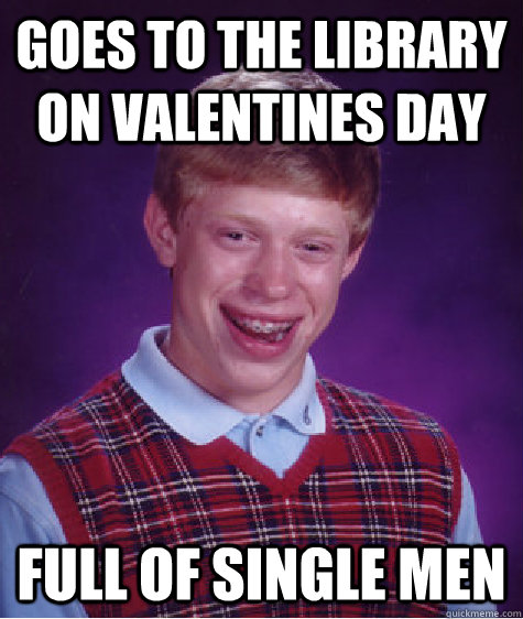 Goes to the library on Valentines day Full of single men  Bad Luck Brian