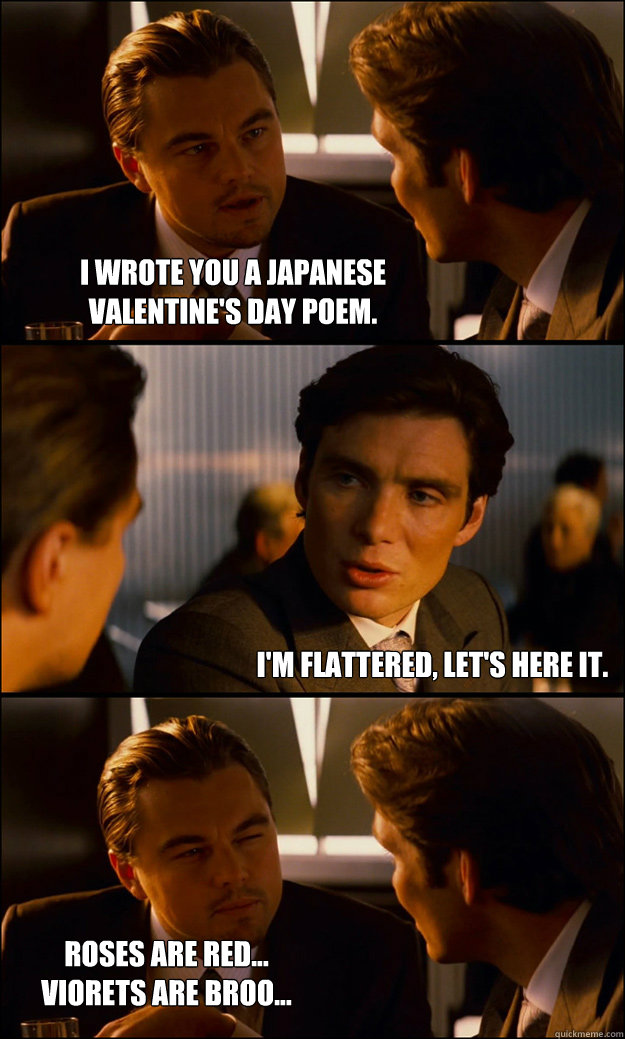 I wrote you a Japanese
Valentine's Day poem. I'm flattered, let's here it. Roses are Red...
Viorets are Broo...  Inception