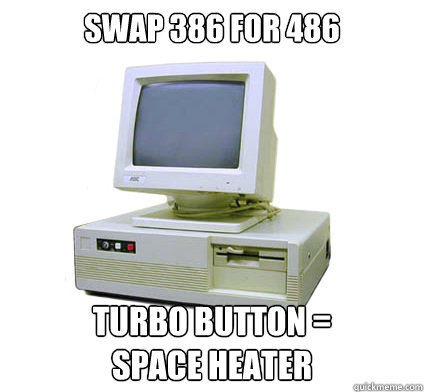 Swap 386 for 486 Turbo Button =
space heater  Your First Computer