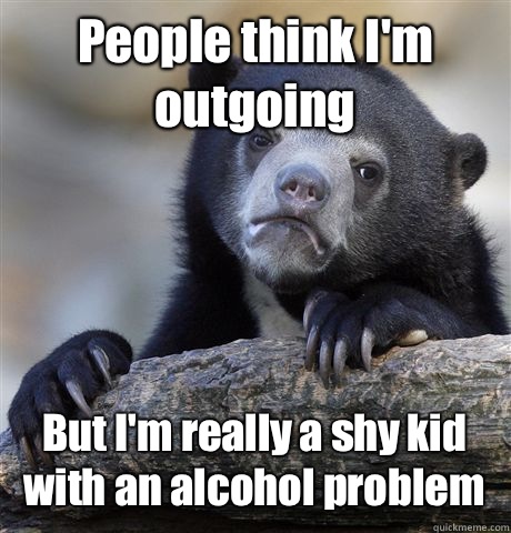 People think I'm outgoing But I'm really a shy kid with an alcohol problem  Confession Bear