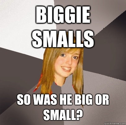 Biggie Smalls So was he big or small?  Musically Oblivious 8th Grader