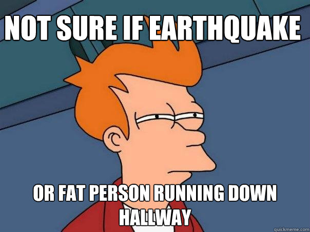 NOT SURE IF EARTHQUAKE OR FAT PERSON RUNNING DOWN HALLWAY - NOT SURE IF EARTHQUAKE OR FAT PERSON RUNNING DOWN HALLWAY  Futurama Fry