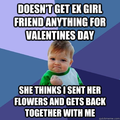 Doesn't get ex girl friend anything for valentines day She thinks i sent her flowers and gets back together with me - Doesn't get ex girl friend anything for valentines day She thinks i sent her flowers and gets back together with me  Success Kid