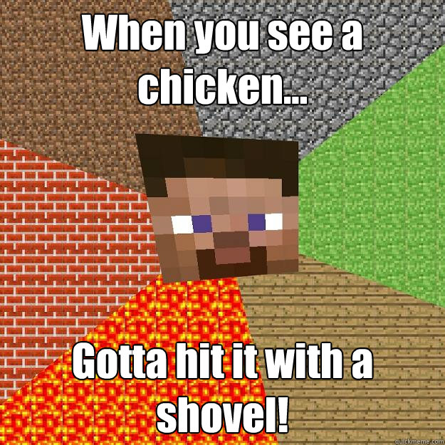 When you see a chicken... Gotta hit it with a shovel!  Minecraft