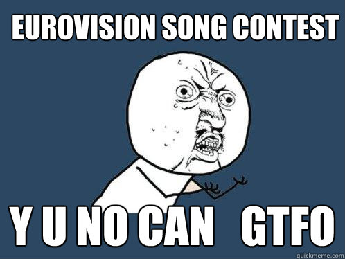 Eurovision Song Contest  Y U NO can   GTFO  Y U No