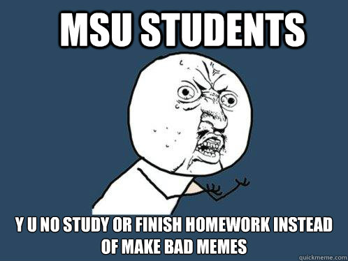 MSU STUDENTS y u no study or finish homework instead of make bad memes  Y U No