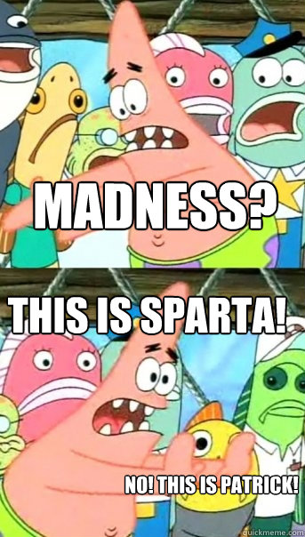 Madness? This is Sparta! NO! This is Patrick! thisisspartaendofstory! THIS IS MADNESS!!! Caption 6 goes here - Madness? This is Sparta! NO! This is Patrick! thisisspartaendofstory! THIS IS MADNESS!!! Caption 6 goes here  Push it somewhere else Patrick