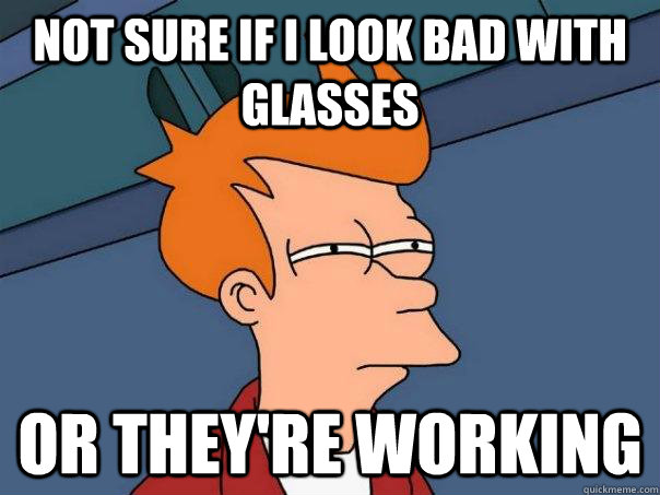 Not sure if I look bad with glasses Or they're working  Futurama Fry