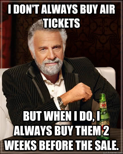 I don't always buy air tickets but when I do, I always buy them 2 weeks before the sale. - I don't always buy air tickets but when I do, I always buy them 2 weeks before the sale.  The Most Interesting Man In The World