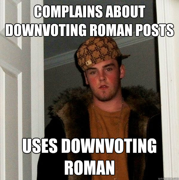 Complains about downvoting roman posts Uses downvoting roman  Scumbag Steve