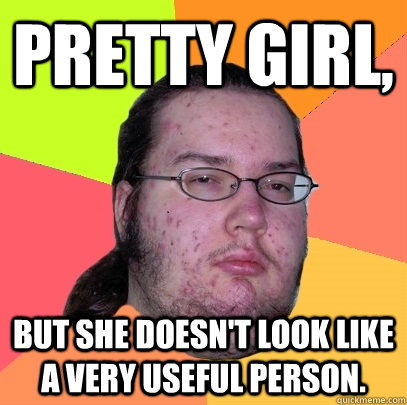 Pretty girl, But she doesn't look like a very useful person.  Butthurt Dweller